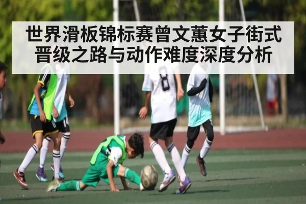 世界滑板锦标赛曾文蕙女子街式晋级之路与动作难度深度分析