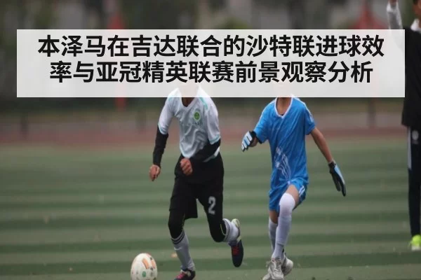 本泽马在吉达联合的沙特联进球效率与亚冠精英联赛前景观察分析