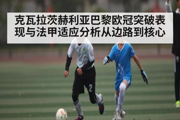 克瓦拉茨赫利亚巴黎欧冠突破表现与法甲适应分析从边路到核心